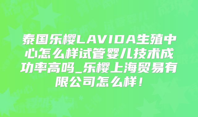 泰国乐樱LAVIDA生殖中心怎么样试管婴儿技术成功率高吗_乐樱上海贸易有限公司怎么样！