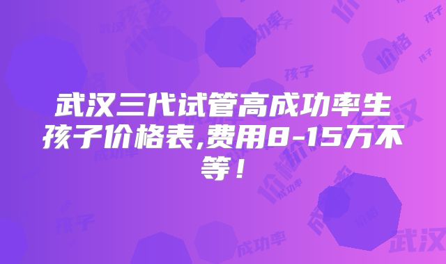 武汉三代试管高成功率生孩子价格表,费用8-15万不等!