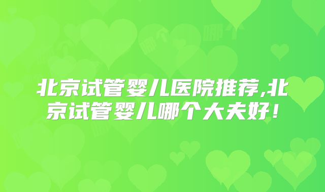 北京试管婴儿医院推荐,北京试管婴儿哪个大夫好!