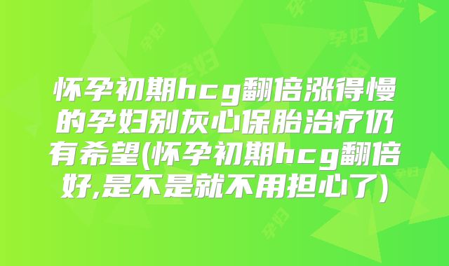 怀孕初期hcg翻倍涨得慢的孕妇别灰心保胎治疗仍有希望(怀孕初期hcg翻倍好,是不是就不用担心了)