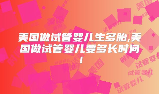 美国做试管婴儿生多胎,美国做试管婴儿要多长时间！