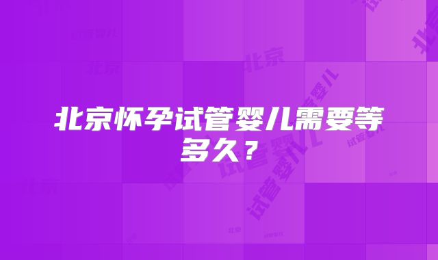 北京怀孕试管婴儿需要等多久？