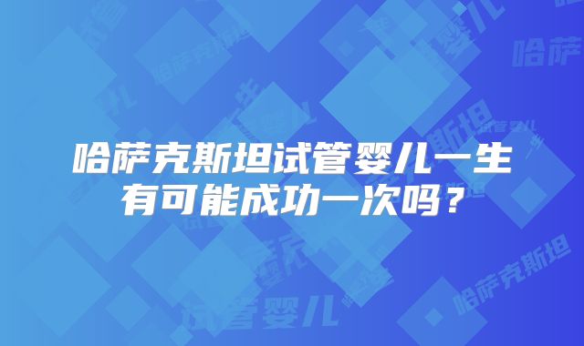 哈萨克斯坦试管婴儿一生有可能成功一次吗？