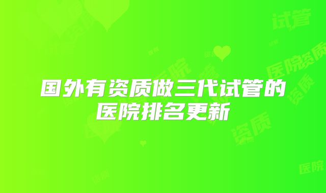 国外有资质做三代试管的医院排名更新