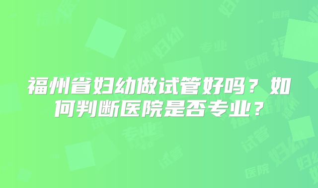 福州省妇幼做试管好吗？如何判断医院是否专业？