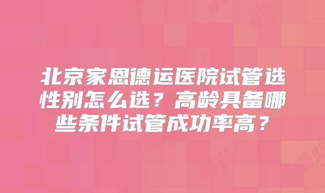 北京家恩德运医院试管选性别怎么选？高龄具备哪些条件试管成功率高？