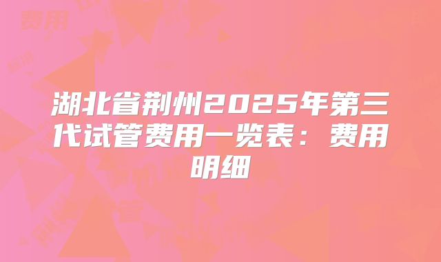 湖北省荆州2025年第三代试管费用一览表:费用明细
