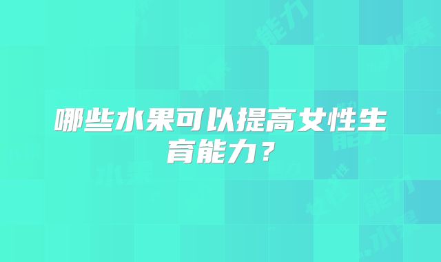 哪些水果可以提高女性生育能力?