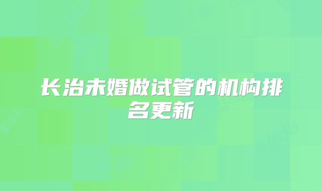 长治未婚做试管的机构排名更新