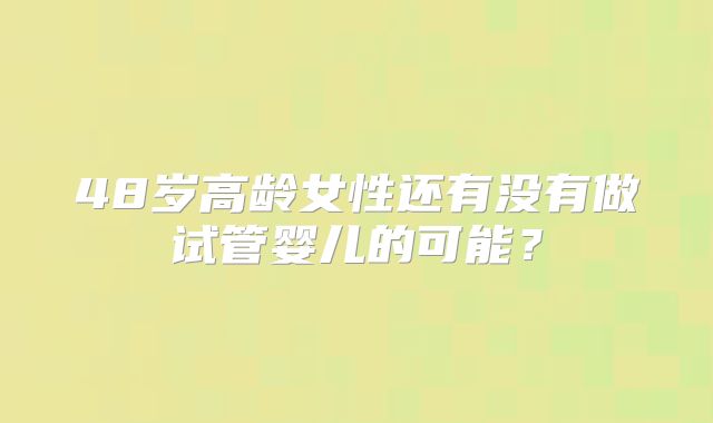 48岁高龄女性还有没有做试管婴儿的可能？