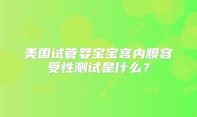 美国试管婴宝宝宫内膜容受性测试是什么?