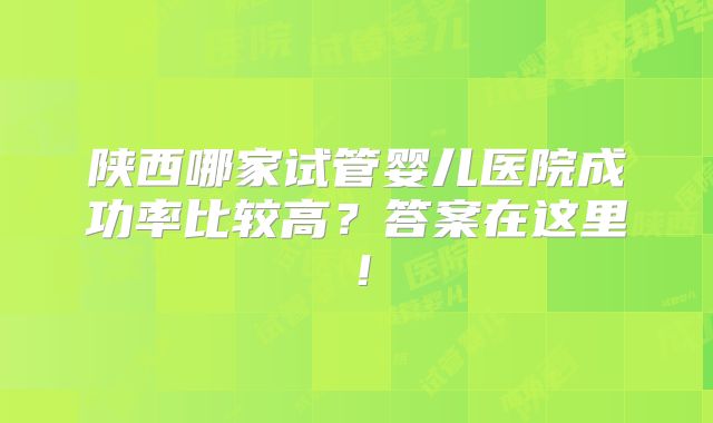 陕西哪家试管婴儿医院成功率比较高?答案在这里!