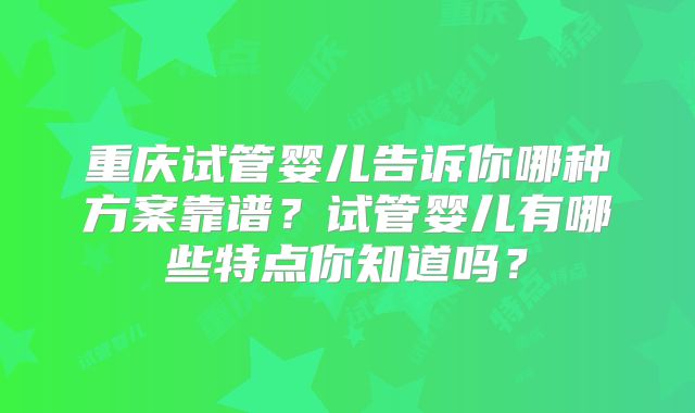 重庆试管婴儿告诉你哪种方案靠谱？试管婴儿有哪些特点你知道吗？