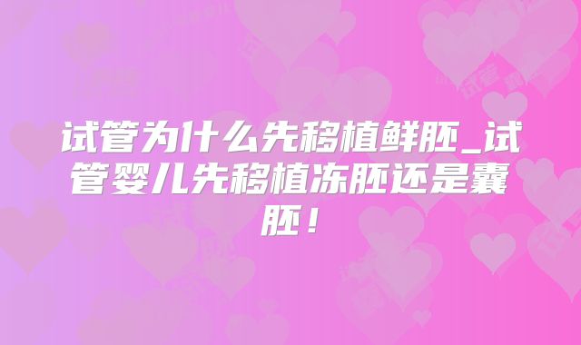 试管为什么先移植鲜胚_试管婴儿先移植冻胚还是囊胚!
