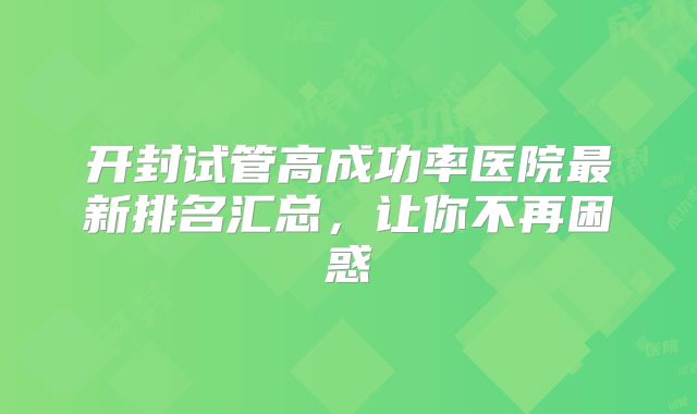 开封试管高成功率医院最新排名汇总，让你不再困惑