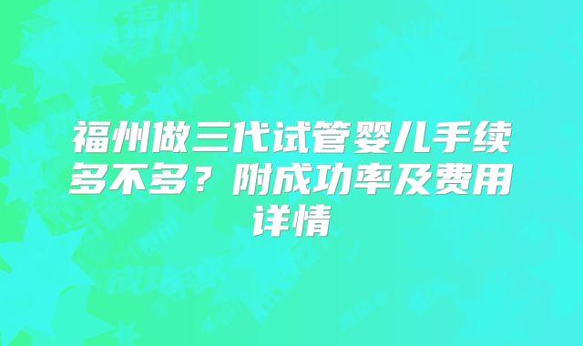 福州做三代试管婴儿手续多不多？附成功率及费用详情