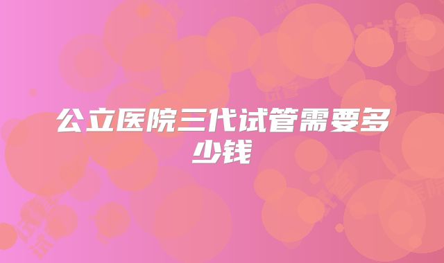 公立医院三代试管需要多少钱