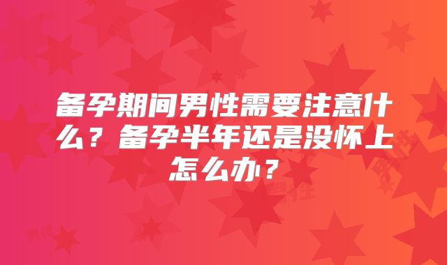 备孕期间男性需要注意什么？备孕半年还是没怀上怎么办？