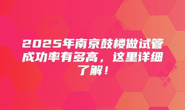 2025年南京鼓楼做试管成功率有多高，这里详细了解！