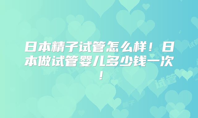 日本精子试管怎么样!日本做试管婴儿多少钱一次!