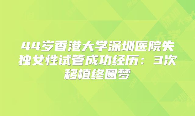 44岁香港大学深圳医院失独女性试管成功经历：3次移植终圆梦