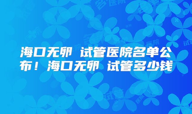 海口无卵�试管医院名单公布!海口无卵�试管多少钱