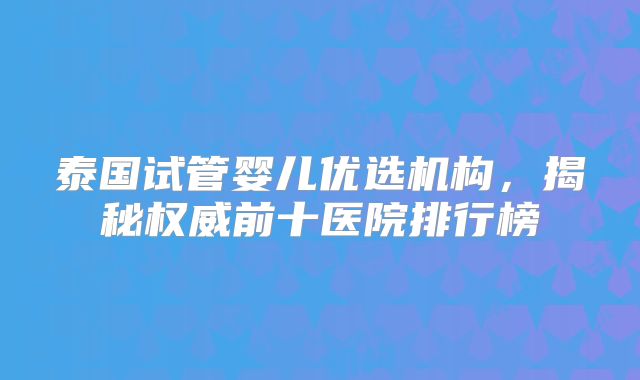 泰国试管婴儿优选机构，揭秘权威前十医院排行榜