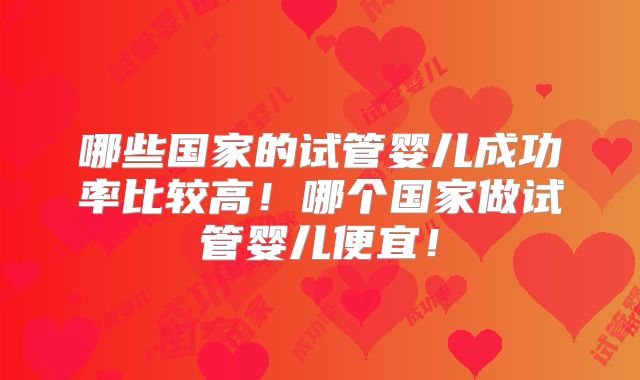 哪些国家的试管婴儿成功率比较高!哪个国家做试管婴儿便宜!