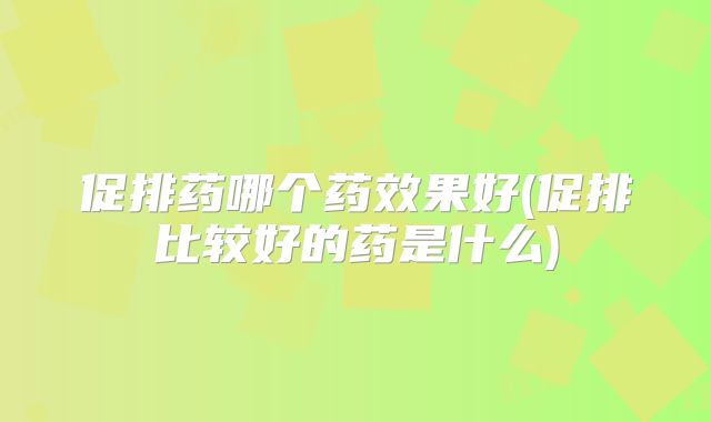 促排药哪个药效果好(促排比较好的药是什么)