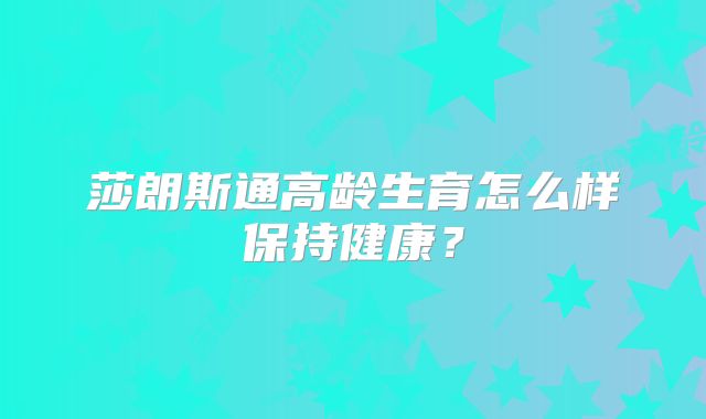 莎朗斯通高龄生育怎么样保持健康?
