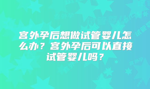 宫外孕后想做试管婴儿怎么办？宫外孕后可以直接试管婴儿吗？