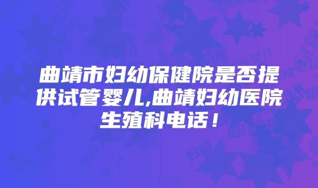 曲靖市妇幼保健院是否提供试管婴儿,曲靖妇幼医院生殖科电话!