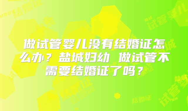 做试管婴儿没有结婚证怎么办？盐城妇幼 做试管不需要结婚证了吗？