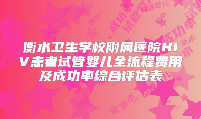 衡水卫生学校附属医院HIV患者试管婴儿全流程费用及成功率综合评估表