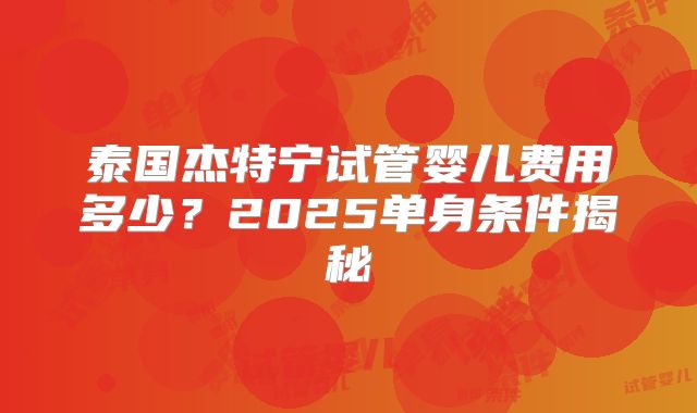 泰国杰特宁试管婴儿费用多少？2025单身条件揭秘