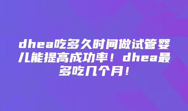dhea吃多久时间做试管婴儿能提高成功率!dhea最多吃几个月!