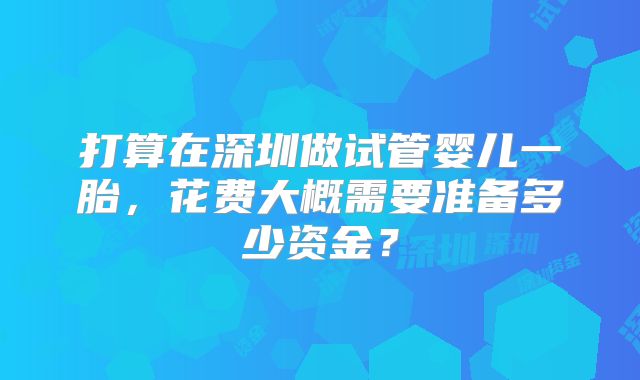 打算在深圳做试管婴儿一胎，花费大概需要准备多少资金？