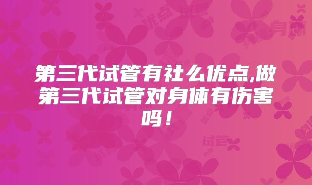 第三代试管有社么优点,做第三代试管对身体有伤害吗！