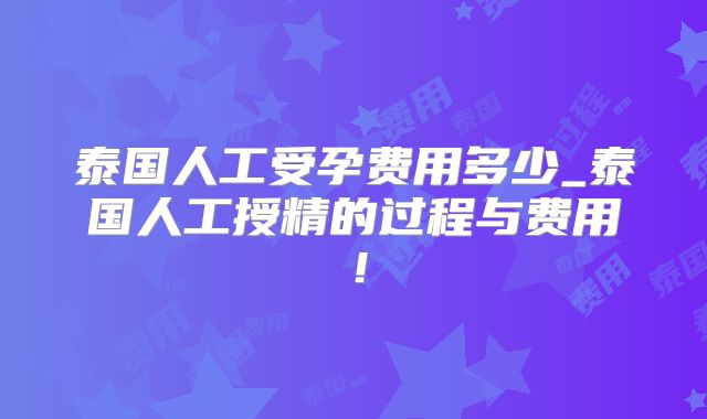 泰国人工受孕费用多少_泰国人工授精的过程与费用！