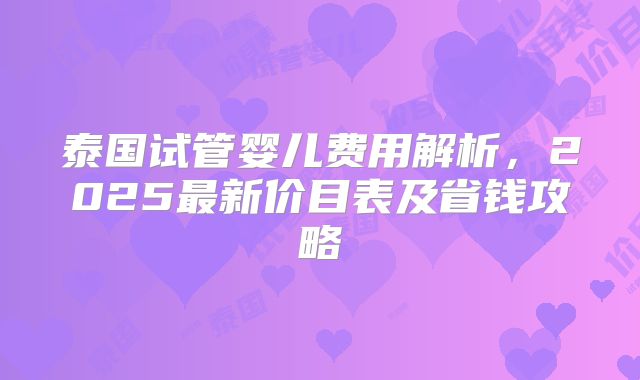 泰国试管婴儿费用解析，2025最新价目表及省钱攻略
