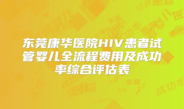 东莞康华医院HIV患者试管婴儿全流程费用及成功率综合评估表