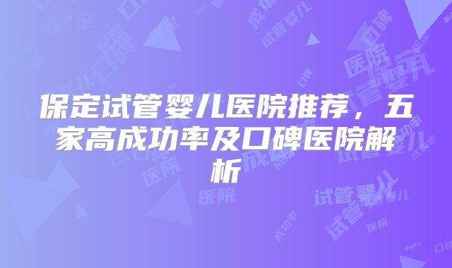 保定试管婴儿医院推荐，五家高成功率及口碑医院解析