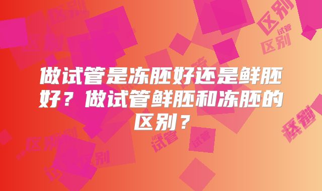 做试管是冻胚好还是鲜胚好？做试管鲜胚和冻胚的区别？