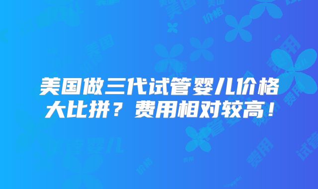 美国做三代试管婴儿价格大比拼？费用相对较高！