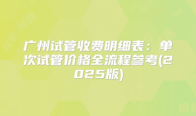 广州试管收费明细表：单次试管价格全流程参考(2025版)