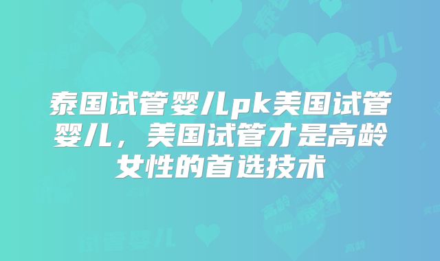 泰国试管婴儿pk美国试管婴儿，美国试管才是高龄女性的首选技术