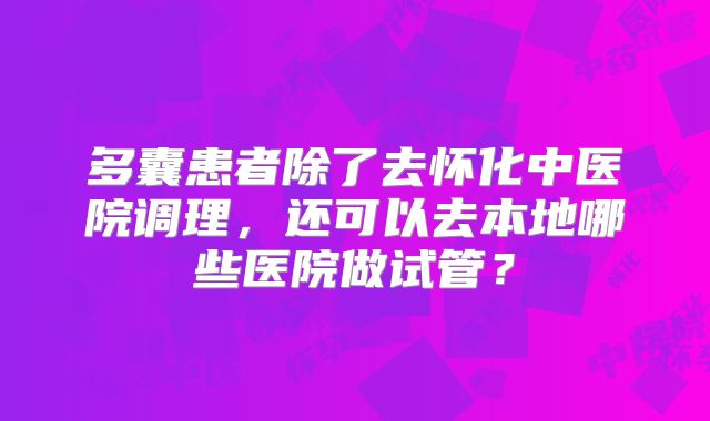 多囊患者除了去怀化中医院调理，还可以去本地哪些医院做试管？