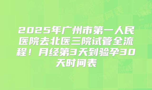 2025年广州市第一人民医院去北医三院试管全流程！月经第3天到验孕30天时间表