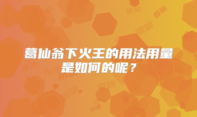 葛仙翁下火王的用法用量是如何的呢？