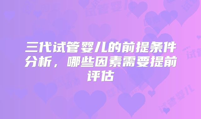 三代试管婴儿的前提条件分析，哪些因素需要提前评估